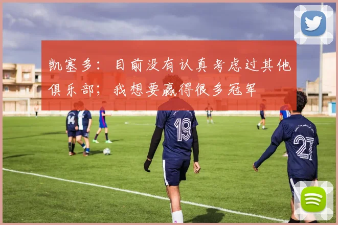 凯塞多：目前没有认真考虑过其他俱乐部；我想要赢得很多冠军