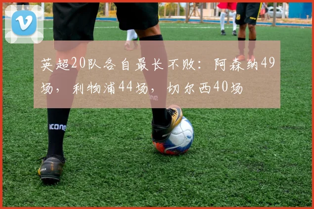 英超20队各自最长不败：阿森纳49场，利物浦44场，切尔西40场