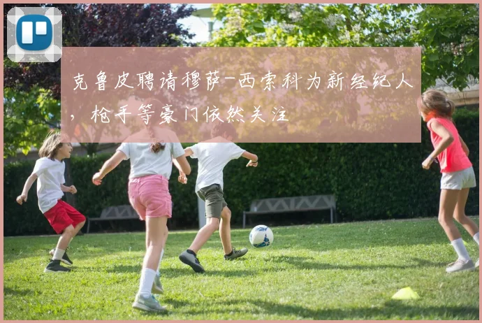 克鲁皮聘请穆萨-西索科为新经纪人，枪手等豪门依然关注