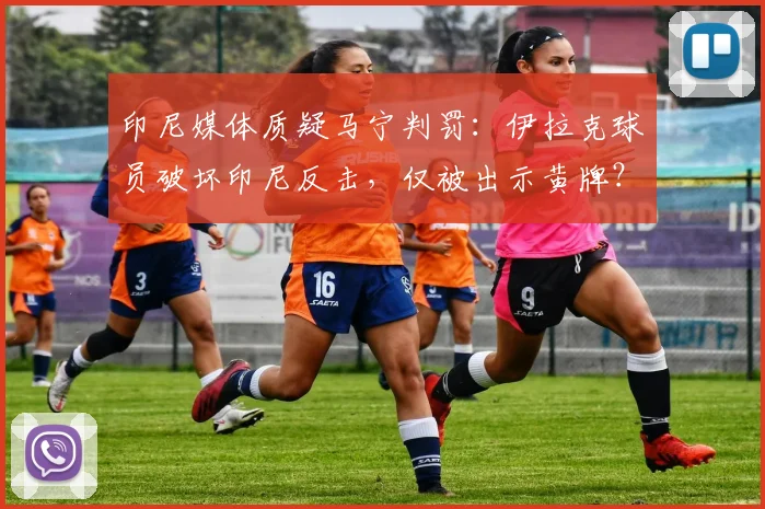 印尼媒体质疑马宁判罚：伊拉克球员破坏印尼反击，仅被出示黄牌？