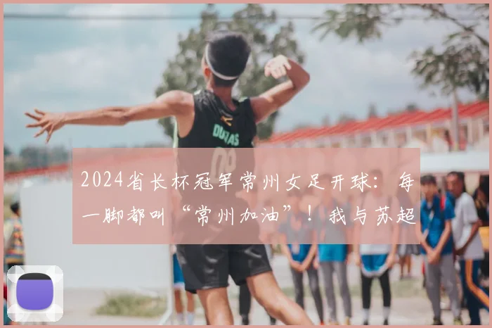 2024省长杯冠军常州女足开球：每一脚都叫“常州加油”！我与苏超共成长！