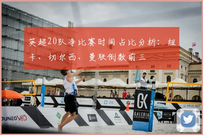 英超20队净比赛时间占比分析：纽卡、切尔西、曼联倒数前三
