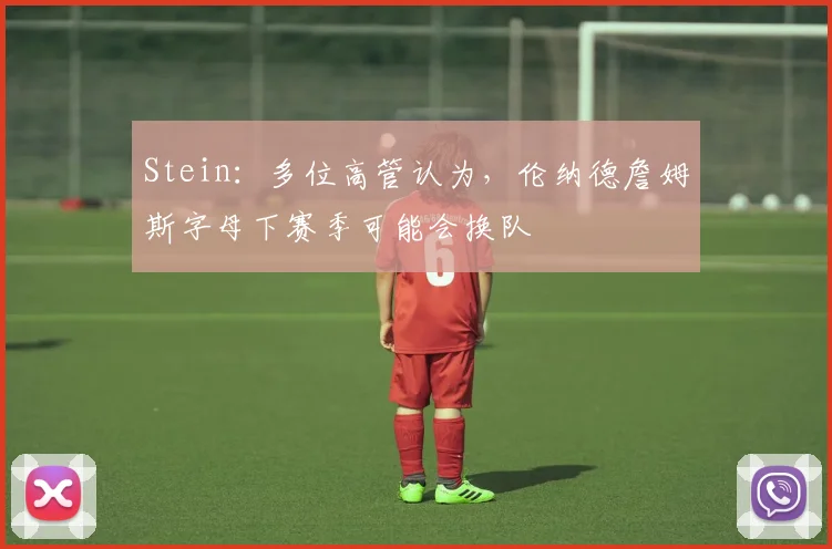 Stein：多位高管认为，伦纳德詹姆斯字母下赛季可能会换队