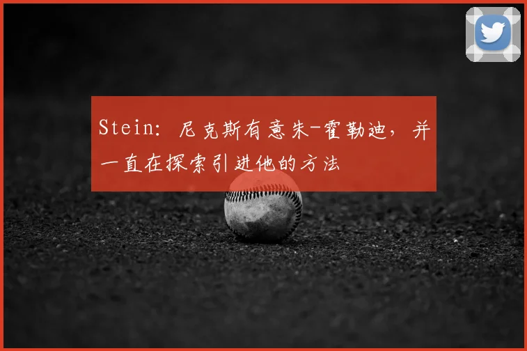 Stein：尼克斯有意朱-霍勒迪，并一直在探索引进他的方法