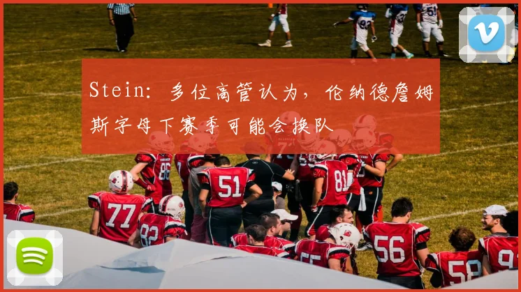 Stein：多位高管认为，伦纳德詹姆斯字母下赛季可能会换队