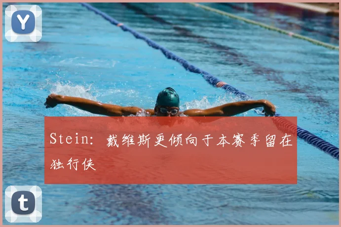 Stein：戴维斯更倾向于本赛季留在独行侠