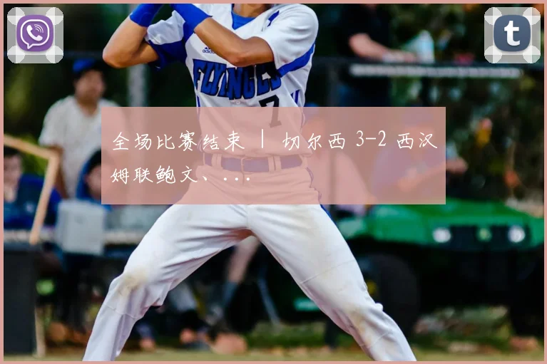 全场比赛结束 ｜ 切尔西 3-2 西汉姆联鲍文、...