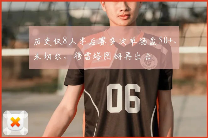 历史仅8人季后赛多次单场轰50+，米切尔、穆雷塔图姆再出击