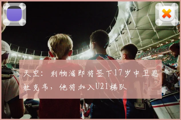 天空：利物浦即将签下17岁中卫恩杜克韦，他将加入U21梯队