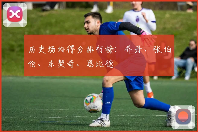 历史场均得分排行榜：乔丹、张伯伦、东契奇、恩比德