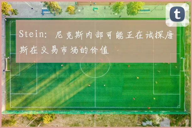 Stein：尼克斯内部可能正在试探唐斯在交易市场的价值