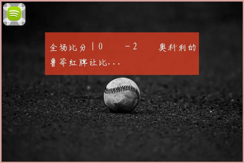 全场比分｜0️⃣ - 2️⃣奥科利的鲁莽红牌让比...
