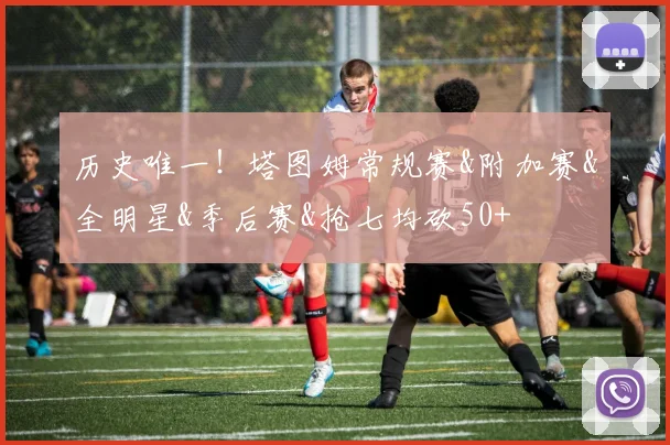 历史唯一！塔图姆常规赛&附加赛&全明星&季后赛&抢七均砍50+