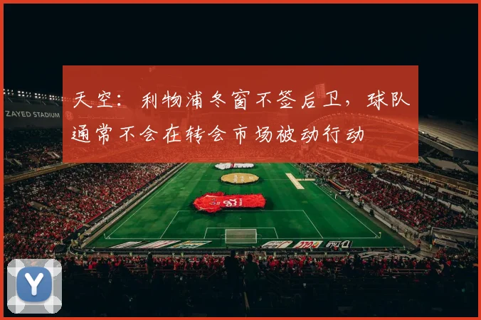 天空：利物浦冬窗不签后卫，球队通常不会在转会市场被动行动