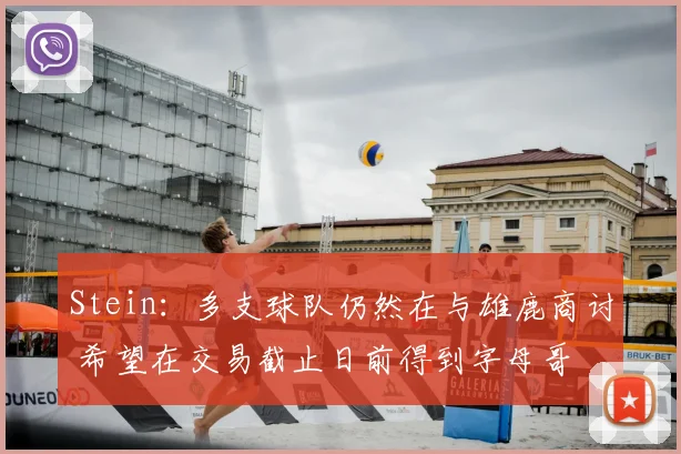 Stein：多支球队仍然在与雄鹿商讨 希望在交易截止日前得到字母哥