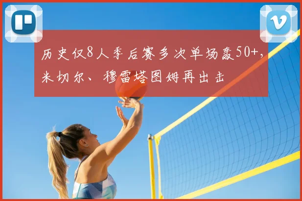 历史仅8人季后赛多次单场轰50+，米切尔、穆雷塔图姆再出击