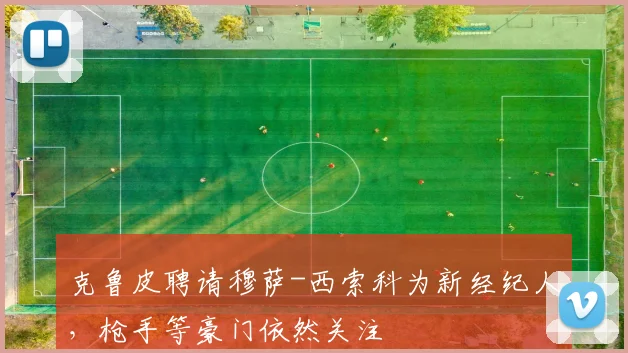 克鲁皮聘请穆萨-西索科为新经纪人，枪手等豪门依然关注