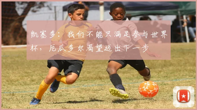 凯塞多：我们不能只满足参与世界杯，厄瓜多尔渴望迈出下一步