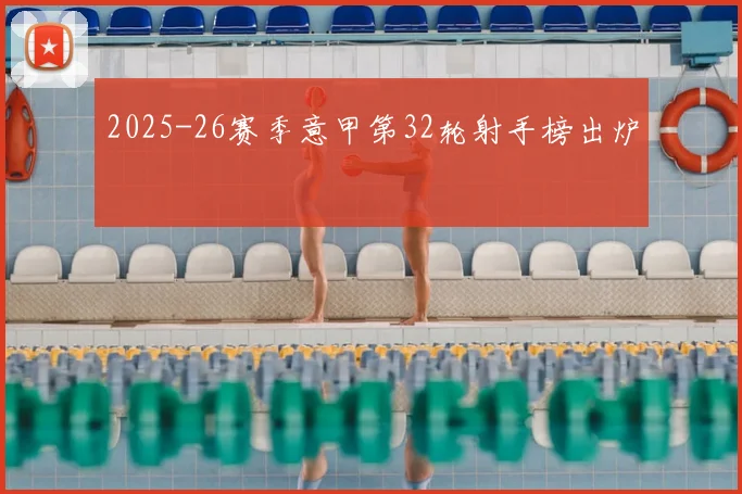 2025-26赛季意甲第32轮射手榜出炉