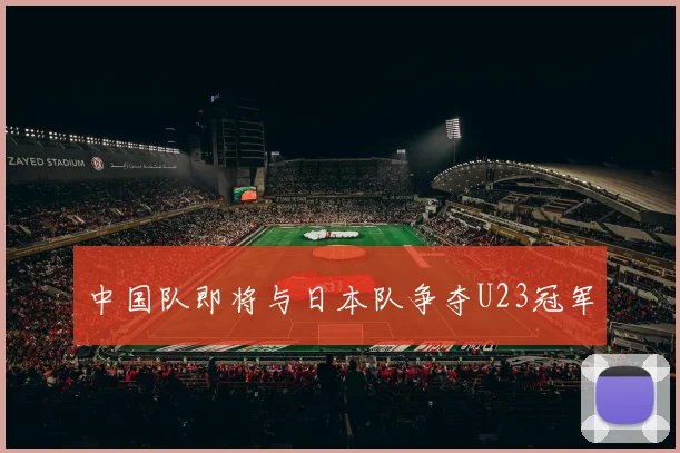中国队即将与日本队争夺U23冠军