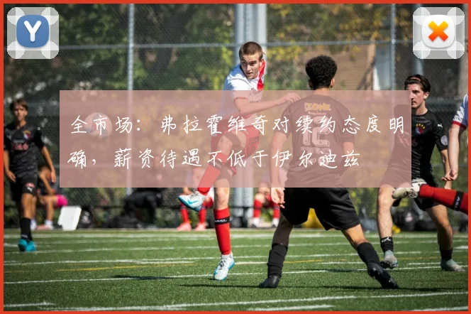 全市场：弗拉霍维奇对续约态度明确，薪资待遇不低于伊尔迪兹