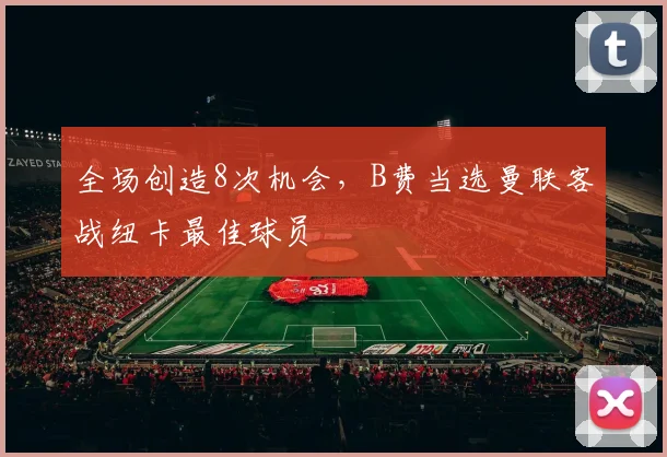 全场创造8次机会，B费当选曼联客战纽卡最佳球员