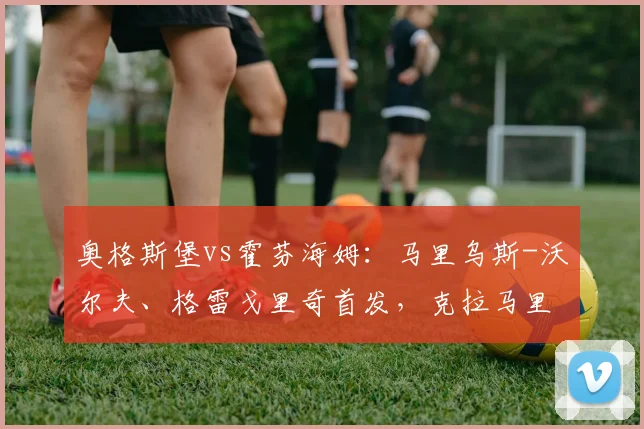 奥格斯堡vs霍芬海姆：马里乌斯-沃尔夫、格雷戈里奇首发，克拉马里奇、卡巴克出战