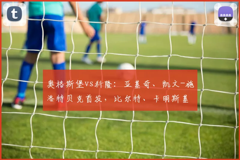 奥格斯堡vs科隆：亚基奇、凯文-施洛特贝克首发，比尔特、卡明斯基出战