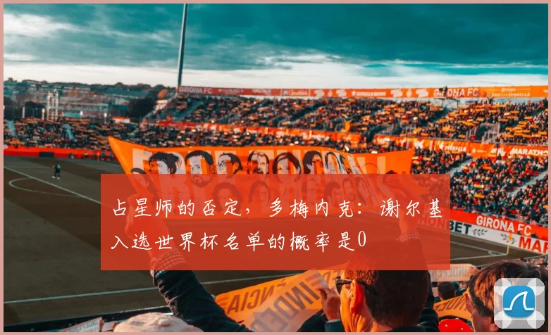 占星师的否定，多梅内克：谢尔基入选世界杯名单的概率是0