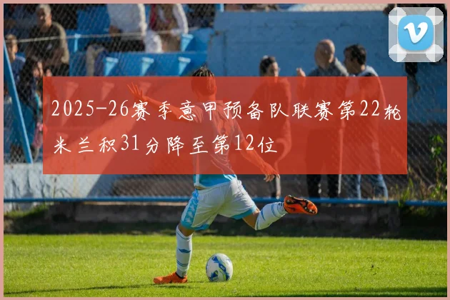 2025-26赛季意甲预备队联赛第22轮米兰积31分降至第12位